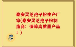 泰安灵芝孢子粉生产厂家(泰安灵芝孢子粉制造商：保障高质量产品！)