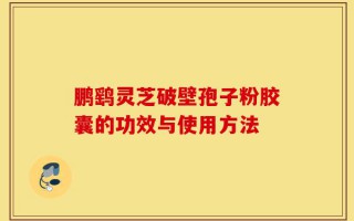 鹏鹞灵芝破壁孢子粉胶囊的功效与使用方法
