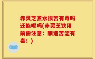 赤灵芝煮水很苦有毒吗还能喝吗(赤灵芝饮用前需注意：酿造苦涩有毒！)