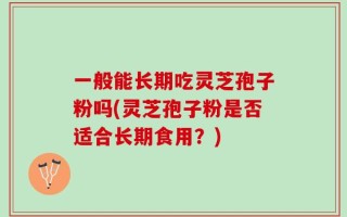一般能长期吃灵芝孢子粉吗(灵芝孢子粉是否适合长期食用？)