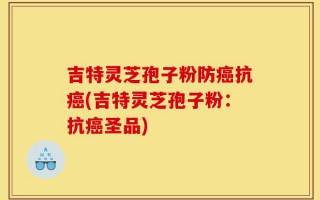 吉特灵芝孢子粉防癌抗癌(吉特灵芝孢子粉：抗癌圣品)