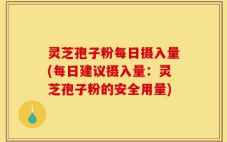 灵芝孢子粉每日摄入量(每日建议摄入量：灵芝孢子粉的安全用量)