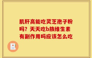 肌肝高能吃灵芝孢子粉吗？天天吃b族维生素有副作用吗应该怎么吃