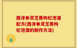 西洋参灵芝黑枸杞泡酒配方(西洋参灵芝黑枸杞泡酒的制作方法)