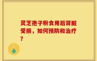 灵芝孢子粉食用后肾脏受损，如何预防和治疗？