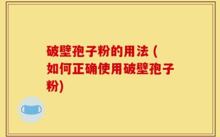 破壁孢子粉的用法 (如何正确使用破壁孢子粉)