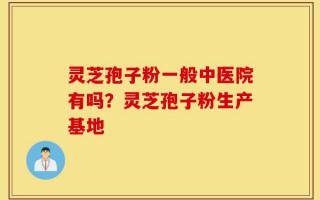 灵芝孢子粉一般中医院有吗？灵芝孢子粉生产基地