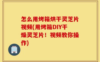 怎么用烤箱烘干灵芝片视频(用烤箱DIY干燥灵芝片！视频教你操作)