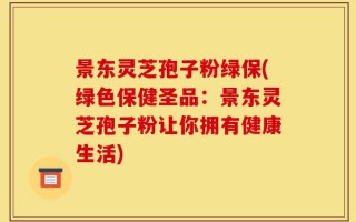 景东灵芝孢子粉绿保(绿色保健圣品：景东灵芝孢子粉让你拥有健康生活)