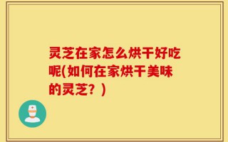 灵芝在家怎么烘干好吃呢(如何在家烘干美味的灵芝？)