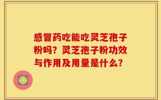 感冒药吃能吃灵芝孢子粉吗？灵芝孢子粉功效与作用及用量是什么？