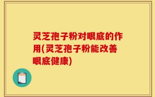 灵芝孢子粉对眼底的作用(灵芝孢子粉能改善眼底健康)