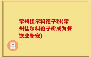 常州佳尔科孢子粉(常州佳尔科孢子粉成为餐饮业新宠)