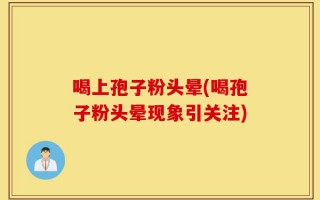 喝上孢子粉头晕(喝孢子粉头晕现象引关注)