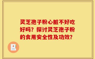 灵芝孢子粉心脏不好吃好吗？探讨灵芝孢子粉的食用安全性及功效？
