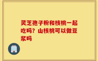 灵芝孢子粉和核桃一起吃吗？山核桃可以做豆浆吗