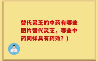 替代灵芝的中药有哪些图片替代灵芝，哪些中药同样具有药效？)