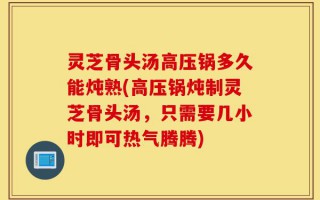 灵芝骨头汤高压锅多久能炖熟(高压锅炖制灵芝骨头汤，只需要几小时即可热气腾腾)