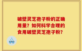 破壁灵芝孢子粉的正确用量？如何科学合理的食用破壁灵芝孢子粉？