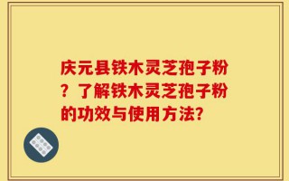 庆元县铁木灵芝孢子粉？了解铁木灵芝孢子粉的功效与使用方法？