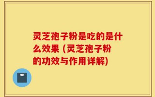 灵芝孢子粉是吃的是什么效果 (灵芝孢子粉的功效与作用详解)