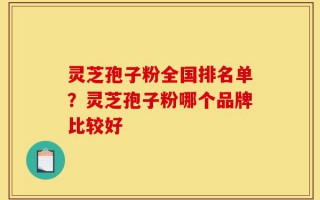 灵芝孢子粉全国排名单？灵芝孢子粉哪个品牌比较好