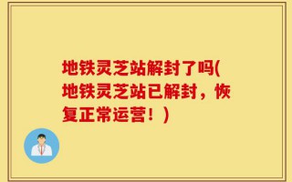 地铁灵芝站解封了吗(地铁灵芝站已解封，恢复正常运营！)