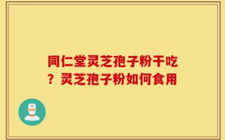同仁堂灵芝孢子粉干吃？灵芝孢子粉如何食用