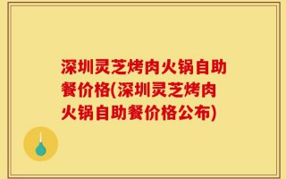 深圳灵芝烤肉火锅自助餐价格(深圳灵芝烤肉火锅自助餐价格公布)