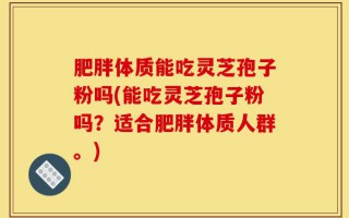 肥胖体质能吃灵芝孢子粉吗(能吃灵芝孢子粉吗？适合肥胖体质人群。)