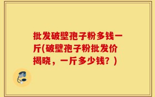 批发破壁孢子粉多钱一斤(破壁孢子粉批发价揭晓，一斤多少钱？)