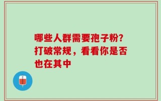 哪些人群需要孢子粉？打破常规，看看你是否也在其中