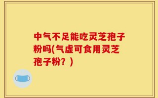 中气不足能吃灵芝孢子粉吗(气虚可食用灵芝孢子粉？)