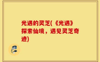 光遇的灵芝(《光遇》探索仙境，遇见灵芝奇迹)