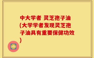 中大学者 灵芝孢子油(大学学者发现灵芝孢子油具有重要保健功效)