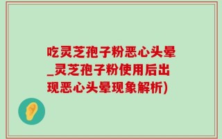 吃灵芝孢子粉恶心头晕_灵芝孢子粉使用后出现恶心头晕现象解析)