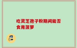 吃灵芝孢子粉期间能否食用菠萝