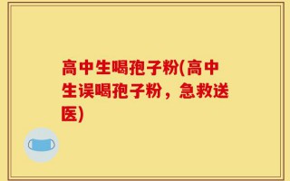 高中生喝孢子粉(高中生误喝孢子粉，急救送医)
