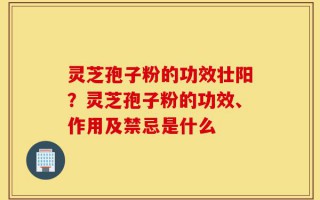 灵芝孢子粉的功效壮阳？灵芝孢子粉的功效、作用及禁忌是什么