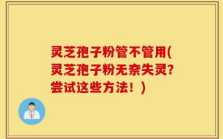 灵芝孢子粉管不管用(灵芝孢子粉无奈失灵？尝试这些方法！)