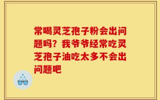 常喝灵芝孢子粉会出问题吗？我爷爷经常吃灵芝孢子油吃太多不会出问题吧