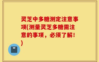 灵芝中多糖测定注意事项(测量灵芝多糖需注意的事项，必须了解！)