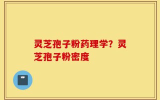 灵芝孢子粉药理学？灵芝孢子粉密度
