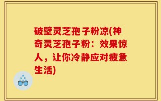 破壁灵芝孢子粉凉(神奇灵芝孢子粉：效果惊人，让你冷静应对疲惫生活)