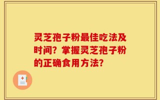 灵芝孢子粉最佳吃法及时间？掌握灵芝孢子粉的正确食用方法？