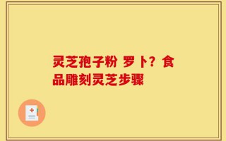 灵芝孢子粉 罗卜？食品雕刻灵芝步骤