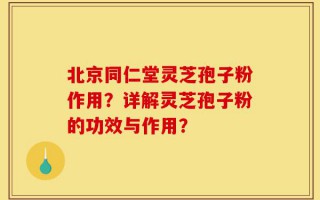 北京同仁堂灵芝孢子粉作用？详解灵芝孢子粉的功效与作用？