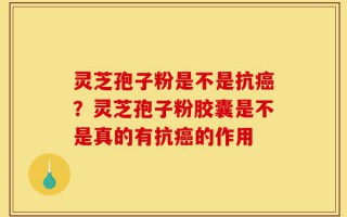 灵芝孢子粉是不是抗癌？灵芝孢子粉胶囊是不是真的有抗癌的作用