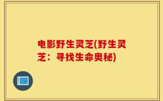 电影野生灵芝(野生灵芝：寻找生命奥秘)