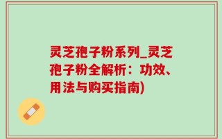 灵芝孢子粉系列_灵芝孢子粉全解析：功效、用法与购买指南)